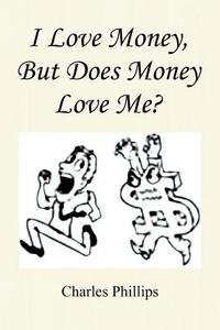 I Love Money, But Does Money Love Me? di Charles Phillips edito da Xlibris Corporation
