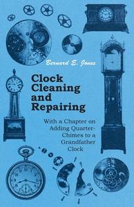 Clock Cleaning and Repairing - With a Chapter on Adding Quarter-Chimes to a Grandfather Clock di Bernard E. Jones edito da Read Books
