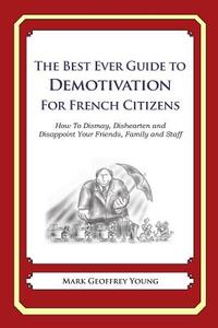 The Best Ever Guide to Demotivation for French Citizens: How to Dismay, Dishearten and Disappoint Your Friends, Family and Staff di Mark Geoffrey Young edito da Createspace