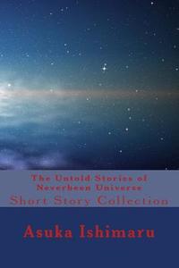 The Untold Stories of Neverbeen Universe: Short Story Collection di Asuka Ishimaru edito da Createspace