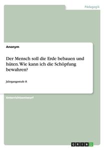 Der Mensch Soll Die Erde Bebauen Und H Ten. Wie Kann Ich Die Sch Pfung Bewahren? di Anonym edito da Grin Publishing