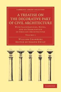 A Treatise on the Decorative Part of Civil Architecture di William Chambers edito da Cambridge University Press