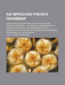 An  Improved French Grammar; Containing a New Method of Discovering the Genders of Nouns, an Original Classification of Verbs, an Extensive Treatise O di John B. Ricord Madianna edito da Rarebooksclub.com