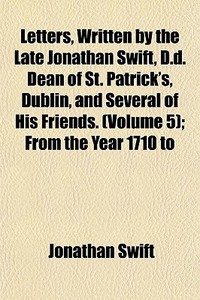 Letters, Written By The Late Jonathan Swift, D.d. Dean Of St. Patrick's, Dublin, And Several Of His Friends. (volume 5); From The Year 1710 To di Jonathan Swift edito da General Books Llc