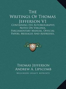 The Writings of Thomas Jefferson V1: Containing His Autobiography, Notes on Virginia, Parliamentary Manual, Official Papers, Messages and Addresses, a di Thomas Jefferson edito da Kessinger Publishing