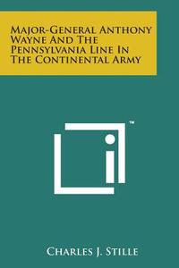 Major-General Anthony Wayne and the Pennsylvania Line in the Continental Army di Charles J. Stille edito da Literary Licensing, LLC
