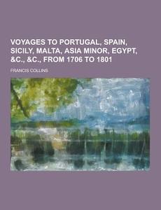 Voyages To Portugal, Spain, Sicily, Malta, Asia Minor, Egypt, &c., &c., From 1706 To 1801 di Francis Collins edito da Theclassics.us