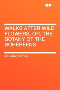 Walks After Wild Flowers, Or, the Botany of the Bohereens di Richard Dowden edito da HardPress Publishing