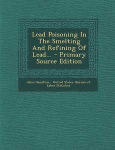 Lead Poisoning in the Smelting and Refining of Lead... di Alice Hamilton edito da Nabu Press