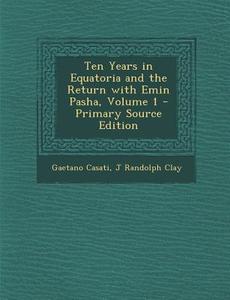 Ten Years in Equatoria and the Return with Emin Pasha, Volume 1 - Primary Source Edition di Gaetano Casati, J. Randolph Clay edito da Nabu Press