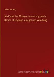 Die Kunst der Pflanzenvermehrung durch Samen, Stecklinge, Ableger und Veredlung di Julius Hartwig edito da Outlook Verlag