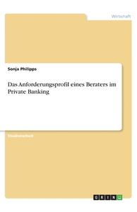 Das Anforderungsprofil eines Beraters im Private Banking di Sonja Philipps edito da GRIN Verlag
