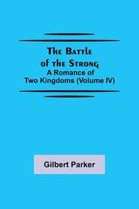 The Battle of the Strong; A Romance of Two Kingdoms (Volume IV) di Gilbert Parker edito da Alpha Editions
