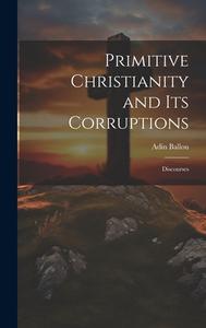 Primitive Christianity and Its Corruptions: Discourses di Adin Ballou edito da LEGARE STREET PR