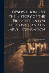 Observations on the History of the Preparation for the Gospel, and its Early Propagation di John Collinson edito da LEGARE STREET PR