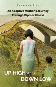 Up High and Down Low: A Mother's Story of Managing Bipolar Illness di Kathleen King edito da BOOKBABY