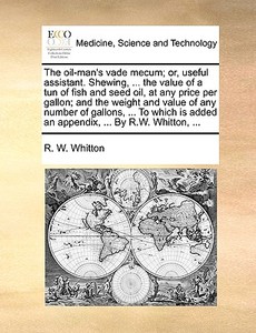 The Oil-man's Vade Mecum; Or, Useful Assistant. Shewing, ... The Value Of A Tun Of Fish And Seed Oil, At Any Price Per Gallon; And The Weight And Valu di R. W. Whitton edito da Gale Ecco, Print Editions