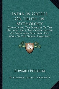 India in Greece Or, Truth in Mythology: Containing the Sources of the Hellenic Race, the Colonization of Egypt and Palestine, the Wars of the Grand La di Edward Pococke edito da Kessinger Publishing