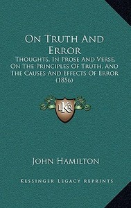 On Truth and Error: Thoughts, in Prose and Verse, on the Principles of Truth, and the Causes and Effects of Error (1856) di John Hamilton edito da Kessinger Publishing