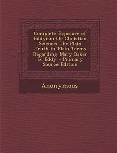 Complete Exposure of Eddyism or Christian Science: The Plain Truth in Plain Terms Regarding Mary Baker G. Eddy di Anonymous edito da Nabu Press