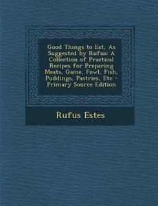 Good Things to Eat, as Suggested by Rufus: A Collection of Practical Recipes for Preparing Meats, Game, Fowl, Fish, Puddings, Pastries, Etc di Rufus Estes edito da Nabu Press