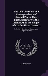 The Life, Journals, And Correspondence Of Samuel Pepys, Esq., F.r.s., Secretary To The Admiralty In The Reigns Of Charles Ii And James Ii di Samuel Pepys edito da Palala Press