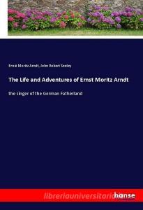 The Life and Adventures of Ernst Moritz Arndt di Ernst Moritz Arndt, John Robert Seeley edito da hansebooks