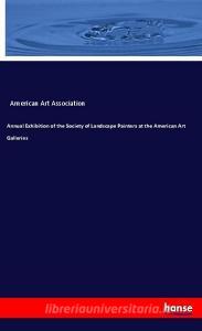 Annual Exhibition of the Society of Landscape Painters at the American Art Galleries di American Art Association edito da hansebooks