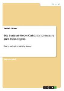 Die Business-Model-Canvas als Alternative zum Businessplan di Fabian Grimm edito da GRIN Verlag