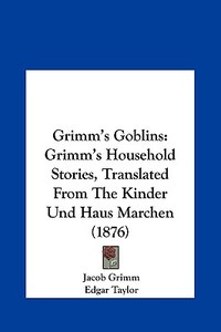 Grimm's Goblins: Grimm's Household Stories, Translated from the Kinder Und Haus Marchen (1876) di Jacob Ludwig Carl Grimm edito da Kessinger Publishing