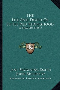 The Life and Death of Little Red Ridinghood: A Tragedy (1851) di Jane Browning Smith edito da Kessinger Publishing