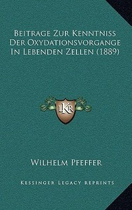 Beitrage Zur Kenntniss Der Oxydationsvorgange in Lebenden Zellen (1889) di Wilhelm Pfeffer edito da Kessinger Publishing