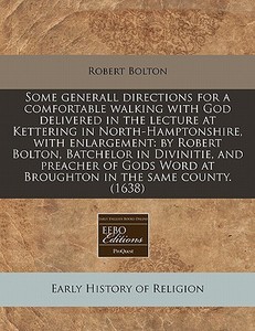 Some Generall Directions For A Comfortable Walking With God Delivered In The Lecture At Kettering In North-hamptonshire, With Enlargement: By Robert B di Robert Bolton edito da Eebo Editions, Proquest