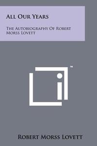 All Our Years: The Autobiography of Robert Morss Lovett di Robert Morss Lovett edito da Literary Licensing, LLC