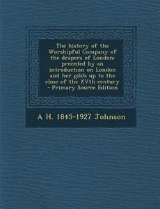 The History of the Worshipful Company of the Drapers of London; Preceded by an Introduction on London and Her Gilds Up to the Close of the Xvth Centur di A. H. Johnson edito da Nabu Press