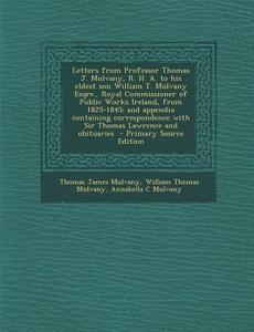 Letters from Professor Thomas J. Mulvany, R. H. A. to His Eldest Son William T. Mulvany Esqre., Royal Commissioner of Public Works Ireland, from 1825- di Thomas James Mulvany, William Thomas Mulvany, Annabella C. Mulvany edito da Nabu Press
