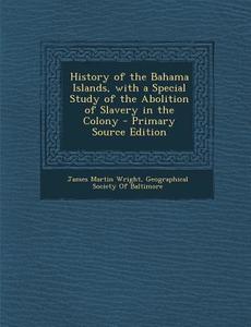 History of the Bahama Islands, with a Special Study of the Abolition of Slavery in the Colony di James Martin Wright edito da Nabu Press