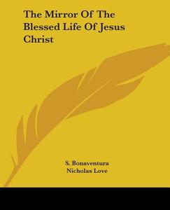 The Mirror Of The Blessed Life Of Jesus Christ di S. Bonaventura, Nicholas Love edito da Kessinger Publishing, Llc