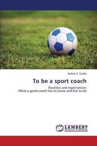 To be a sport coach di Andras S. Szabo edito da LAP Lambert Academic Publishing