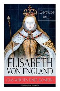 Elisabeth Von England (das Werden Einer K Nigin) di Gertrude Aretz edito da E-artnow