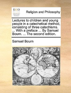 Lectures To Children And Young People In A Catechetical Method, Consisting Of Three Catechisms. ... With A Preface ... By Samuel Bourn. ... The Second di Samuel Bourn edito da Gale Ecco, Print Editions