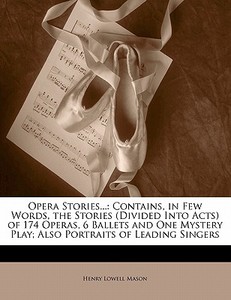 Contains, In Few Words, The Stories (divided Into Acts) Of 174 Operas, 6 Ballets And One Mystery Play; Also Portraits Of Leading Singers di Henry Lowell Mason edito da Bibliobazaar, Llc