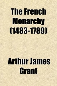The French Monarchy 1483-1789 di Arthur James Grant edito da General Books