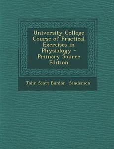 University College Course of Practical Exercises in Physiology di John Scott Burdon- Sanderson edito da Nabu Press