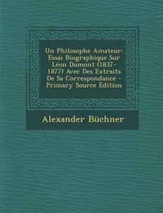 Un Philosophe Amateur: Essai Biographique Sur Leon Dumont (1837-1877) Avec Des Extraits de Sa Correspondance di Alexander Buchner edito da Nabu Press