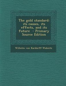 The Gold Standard: Its Causes, Its Effects, and Its Future di Wilhelm Von Kardorff-Wabnitz edito da Nabu Press