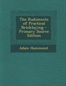 The Rudiments of Practical Bricklaying - Primary Source Edition di Adam Hammond edito da Nabu Press