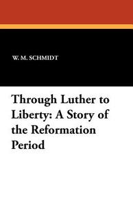 Through Luther to Liberty di W. M. Schmidt, L. H. Schuh edito da Wildside Press