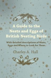 A Guide to the Nests and Eggs of British Nesting Birds - With Detailed Descriptions of Nests, Eggs, and Where to Look fo di Charles A. Hall edito da Read Books