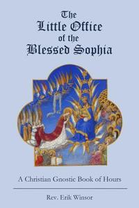 The Little Office of the Blessed Sophia: A Christian Gnostic Book of Hours di Rev Erik Winsor edito da Createspace